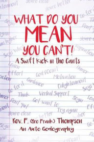 Title: What Do You Mean You Can't!: A Swift Kick in the Can'ts, Author: F. (Bro' Frank) Thompson