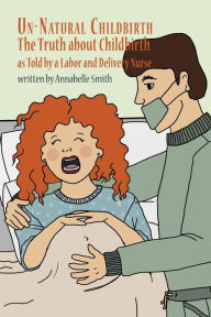 Title: Un-Natural Childbirth: The Truth about Childbirth as Told by a Labor and Delivery Nurse, Author: Annabelle Smith