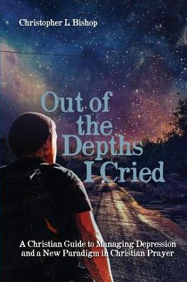 Out of the Depths I Cried: a Christian Guide to Managing Depression and New Paradigm Prayer