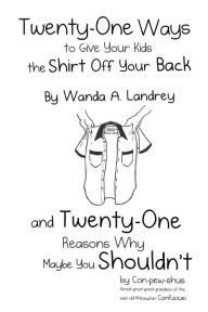 Title: Twenty-One Ways to Give Your Kids the Shirt Off Your Back by Wanda A. Landrey: and Twenty-One Reasons Why Maybe You Shouldn't by Con-pew-shus (Great-great-great-grandson of the Wise Old Philosopher Confucius), Author: Wanda a Landrey