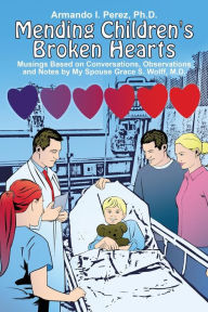 Title: Mending Children's Broken Hearts: Musings Based on Conversations, Observations and Notes by My Spouse Grace S. Wolff, M.D., Author: Armando I Perez PH D