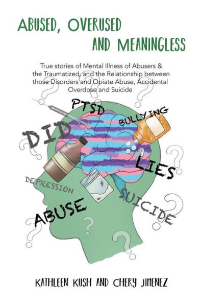 Abused, Overused and Meaningless: True stories of Mental Illness of Abusers & the Traumatized, and the Relationship between those Disorders and Opiate Abuse, Accidental Overdose and Suicide