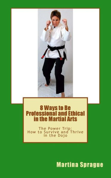 8 Ways to Be Professional and Ethical in the Martial Arts: The Power Trip: How to Survive and Thrive in the Dojo