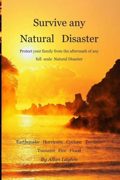Survive any Natural Disaster: Protect your family from the aftermath of any full scale Natural Disaster