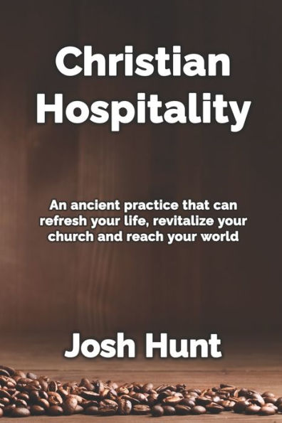 Christian Hospitality: Hospitality: An ancient practice that can refresh your life, revitalize your church, and reach your world.