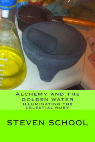 Title: Alchemy and the golden water: Illuminating the celestial ruby, Author: Steven Alex School