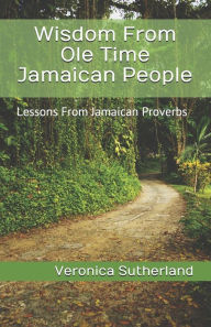 Title: Wisdom From Ole Time Jamaican People: Lessons From Jamaican Proverbs, Author: Veronica V Sutherland M Ed