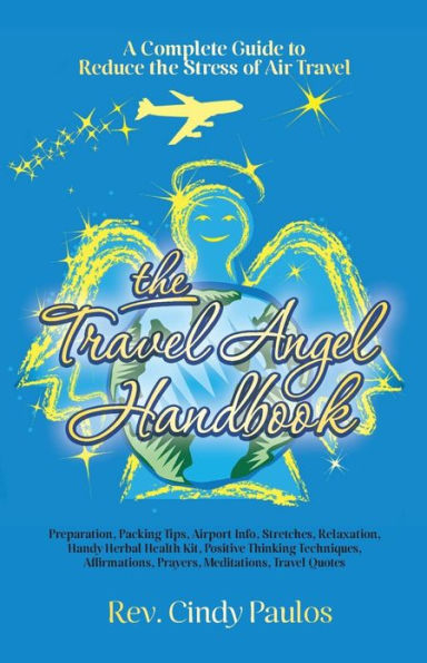 The Travel Angel Handbook, A Complete Guide to Reduce the Stress of Air Travel: Preparation, Packing Tips, Airport Info, Stretches, Relaxation, Handy Herbal Health Kit, Positive Thinking Techniques, Affirmations, Prayers, Meditations, Travel Quotes