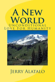 Title: A New World: Unconditional Love For Humanity, Author: Jerry Alatalo