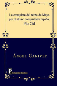 Title: La conquista del reino de Maya por el último conquistador español Pío Cid, Author: Angel Ganivet