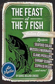 Title: THE FEAST of 7 THE FISH: An ITALIAN-AMERICAN CHRISTMAS EVE FEAST, Author: Daniel Bellino-Zwicke