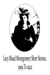 Title: Lucy Maud Montgomery Short Stories, 1909 To 1922, Author: Lucy Maud Montgomery