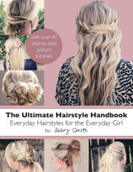 Title: The Ultimate Hairstyle Handbook: Everyday Hairstyles for the Everyday Girl, Author: Abby Smith