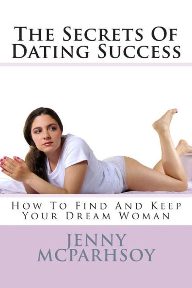 The Secrets Of Dating Success - How To Find And Keep Your Dream Woman