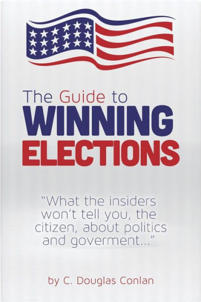 The Guide to Winning Elections: What the insiders won't tell you, the citizen, about politics and government...