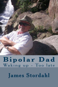 Title: Bipolar Dad: Waking up - Too late, Author: James W Stordahl