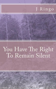 Title: You Have The Right To Remain Silent, Author: J T Ringo