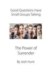 Title: Good Questions Have Groups Talking -- The Power of Surrender, Author: Josh Hunt