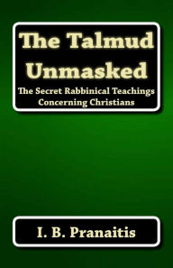 Title: The Talmud Unmasked: The Secret Rabbinical Teachings Concerning Christians, Author: I B Pranaitis