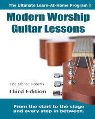 Title: Modern Worship Guitar Lessons: Third Edition Learn-at-Home Lesson Course Book for the 8 Chords100 Songs Worship Guitar Program, Author: Eric Michael Roberts