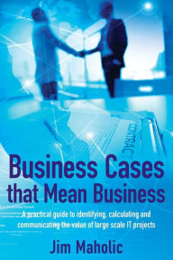 Title: Business Cases that Mean Business: A practical guide to identifying, calculating and communicating the value of large scale IT projects, Author: Jim Maholic