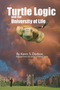 Title: Turtle Logic and the University of Life: This was the land of the teacher I was told. It was where I was sent to learn the ways of the Turtle, the mysterious creature that stood upright and walked on two legs.., Author: Alfred Turtle MeD