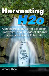 Title: Harvesting H2o: A prepper's guide to the collection, treatment, and storage of drinking water while living off the grid., Author: Nicholas Hyde