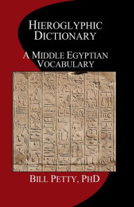 Title: Hieroglyphic Dictionary: A Vocabulary of the Middle Egyptian Language, Author: Bill Petty PhD
