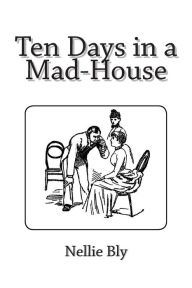 Title: Ten Days in a Mad-House, Author: Nellie Bly