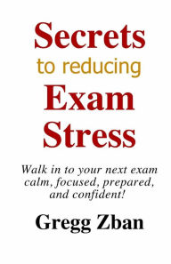 Title: Secrets To Reducing Exam Stress: The Ultimate Guide To Improving Your Exam Scores, Author: Gregg Zban