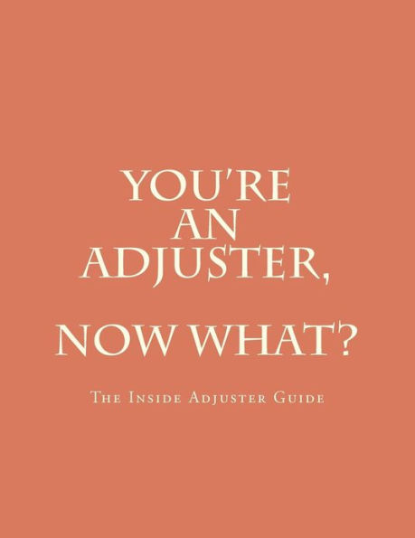 You're An Adjuster, Now What?: The Inside Adjuster Guide