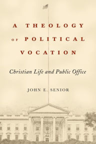 Title: A Theology of Political Vocation: Christian Life and Public Office, Author: John E. Senior