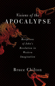 Title: Visions of the Apocalypse: Receptions of John's Revelation in Western Imagination, Author: Bruce D. Chilton