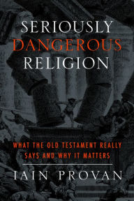 Title: Seriously Dangerous Religion: What the Old Testament Really Says and Why It Matters, Author: Iain Provan