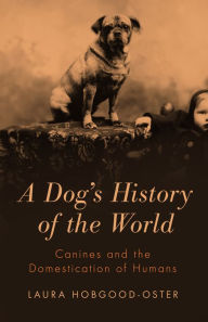 Title: A Dog's History of the World: Canines and the Domestication of Humans, Author: Laura Hobgood-Oster