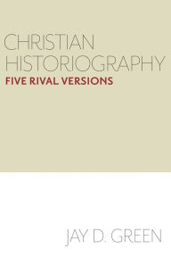 Title: Christian Historiography: Five Rival Versions, Author: Jay D. Green