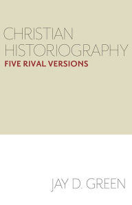 Title: Christian Historiography: Five Rival Versions, Author: Jay D. Green