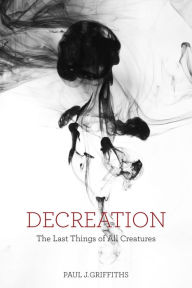 Title: Decreation: The Last Things of All Creatures, Author: Paul J. Griffiths