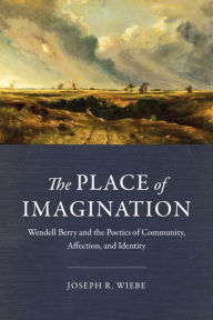 Title: The Place of Imagination: Wendell Berry and the Poetics of Community, Affection, and Identity, Author: Joseph R. Wiebe