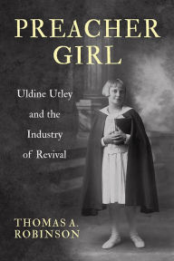 Title: Preacher Girl: Uldine Utley and the Industry of Revival, Author: Thomas A. Robinson