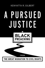 Title: A Pursued Justice: Black Preaching from the Great Migration to Civil Rights, Author: Kenyatta R. Gilbert