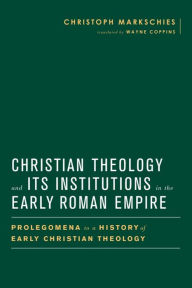 Title: Christian Theology and Its Institutions in the Early Roman Empire: Prolegomena to a History of Early Christian Theology, Author: Christoph Markschies