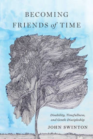 Title: Becoming Friends of Time: Disability, Timefullness, and Gentle Discipleship, Author: John Swinton