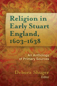 Title: Religion in Early Stuart England, 1603-1638: An Anthology of Primary Sources, Author: Debora Shuger