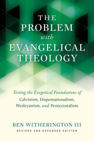 Title: The Problem with Evangelical Theology: Testing the Exegetical Foundations of Calvinism, Dispensationalism, Wesleyanism, and Pentecostalism, Revised and Expanded Edition, Author: Ben Witherington III