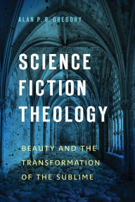 Title: Science Fiction Theology: Beauty and the Transformation of the Sublime, Author: Alan P. R. Gregory