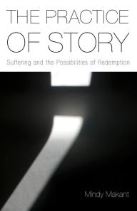 Title: The Practice of Story: Suffering and the Possibilities of Redemption, Author: Mindy Makant
