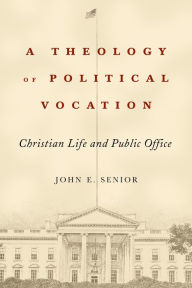 Title: A Theology of Political Vocation: Christian Life and Public Office, Author: John E. Senior