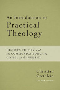 Title: An Introduction to Practical Theology: History, Theory, and the Communication of the Gospel in the Present, Author: Christian Grethlein