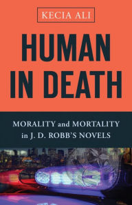 Title: Human in Death: Morality and Mortality in J. D. Robb's Novels, Author: Kecia Ali